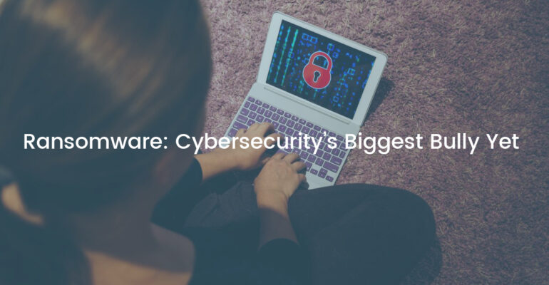 Ransomware: Cybersecurity’s Biggest Bully Yet
