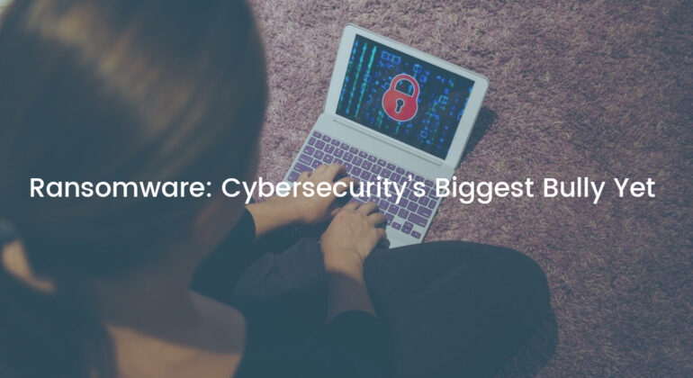 Ransomware: Cybersecurity’s Biggest Bully Yet